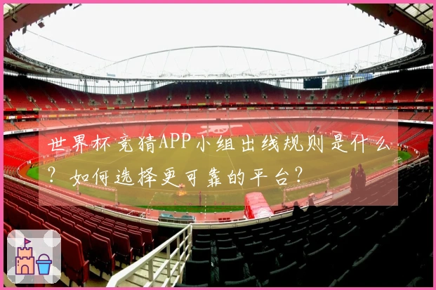 世界杯竞猜APP小组出线规则是什么？如何选择更可靠的平台？