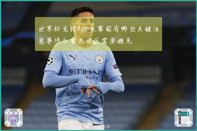 世界杯竞猜App决赛前有哪些关键注意事项和常见误区需要避免