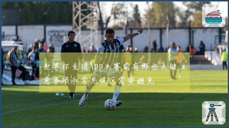 世界杯竞猜App决赛前有哪些关键注意事项和常见误区需要避免