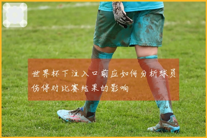 世界杯下注入口前应如何分析球员伤停对比赛结果的影响