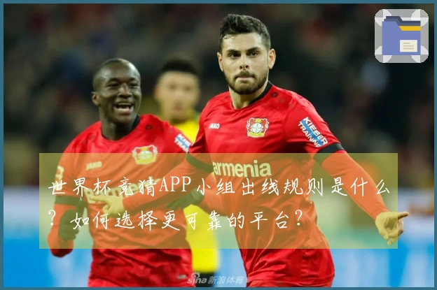 世界杯竞猜APP小组出线规则是什么？如何选择更可靠的平台？