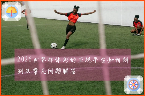 2026世界杯体彩的正规平台如何辨别及常见问题解答