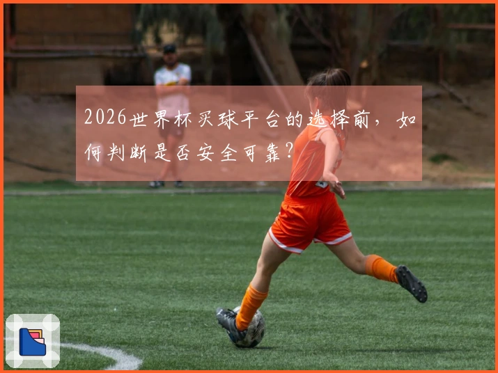 2026世界杯买球平台的选择前，如何判断是否安全可靠？