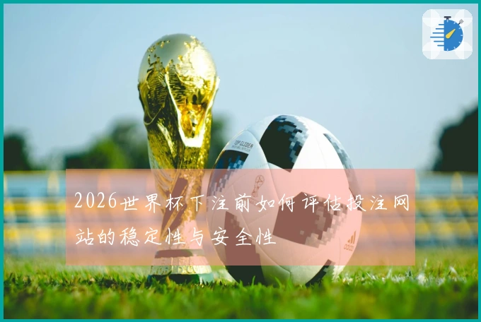 2026世界杯下注前如何评估投注网站的稳定性与安全性