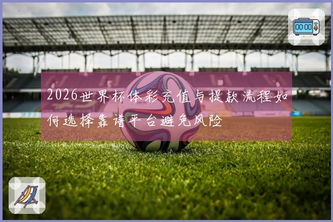 2026世界杯体彩充值与提款流程如何选择靠谱平台避免风险