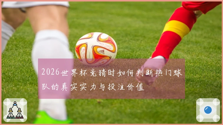 2026世界杯竞猜时如何判断热门球队的真实实力与投注价值