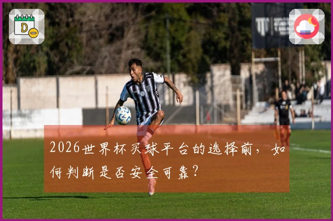 2026世界杯买球平台的选择前，如何判断是否安全可靠？