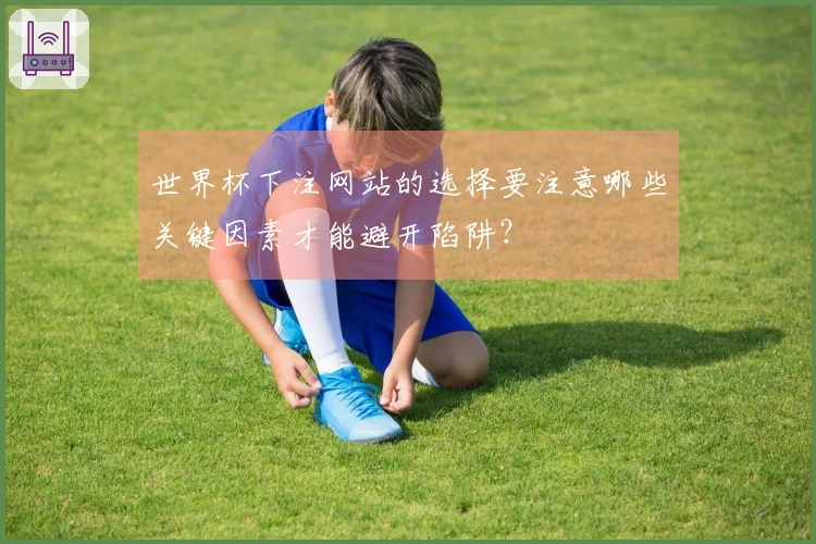 世界杯下注网站的选择要注意哪些关键因素才能避开陷阱？